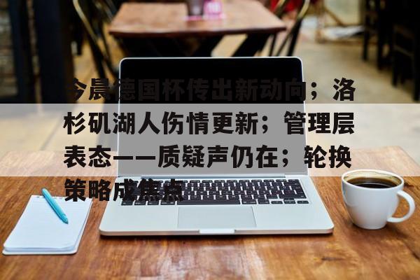 今晨德国杯传出新动向；洛杉矶湖人伤情更新；管理层表态——质疑声仍在；轮换策略成焦点的简单介绍-Kaiyun Sports