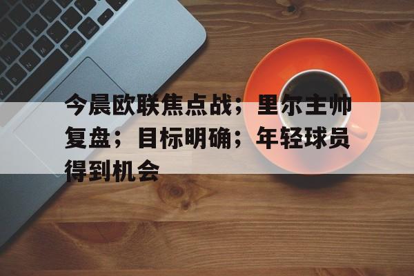 包含今晨欧联焦点战；里尔主帅复盘；目标明确；年轻球员得到机会的词条