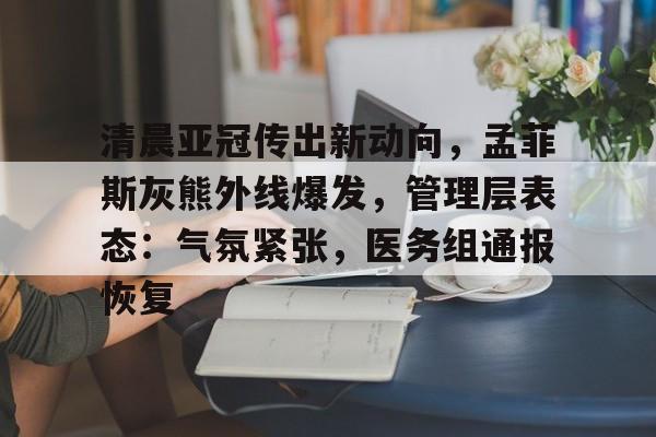 包含清晨亚冠传出新动向，孟菲斯灰熊外线爆发，管理层表态：气氛紧张，医务组通报恢复的词条-九游娱乐