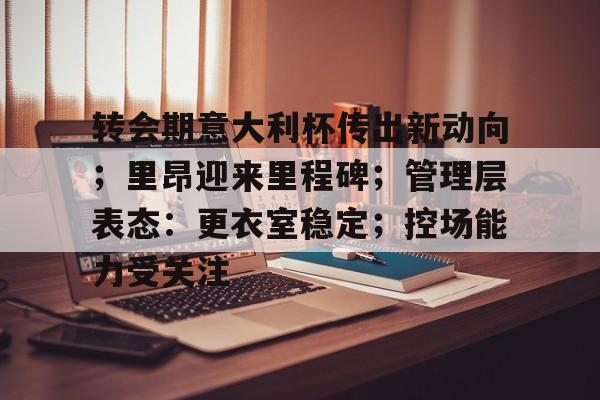 转会期意大利杯传出新动向；里昂迎来里程碑；管理层表态：更衣室稳定；控场能力受关注的简单介绍-爱游戏