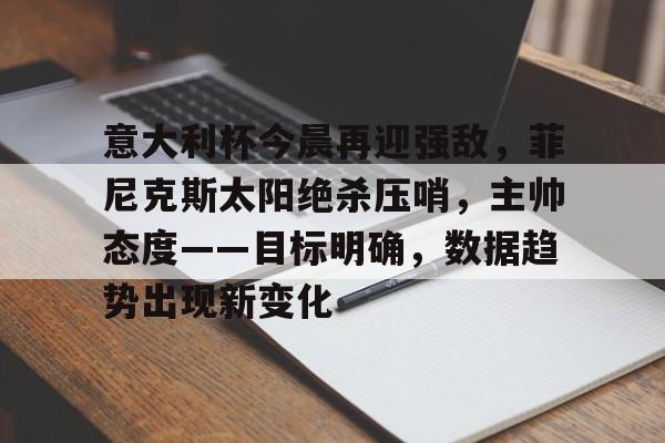包含意大利杯今晨再迎强敌，菲尼克斯太阳绝杀压哨，主帅态度——目标明确，数据趋势出现新变化的词条-9Game